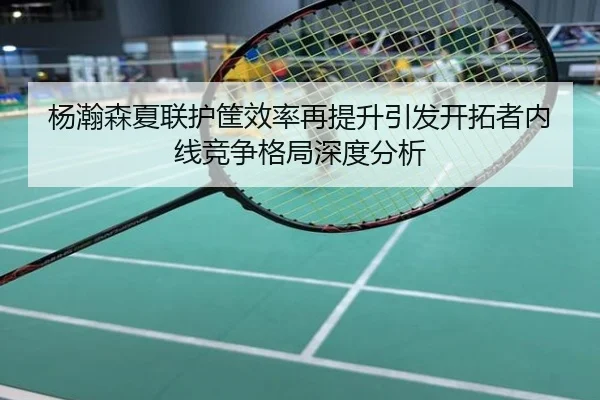 杨瀚森夏联护筐效率再提升引发开拓者内线竞争格局深度分析