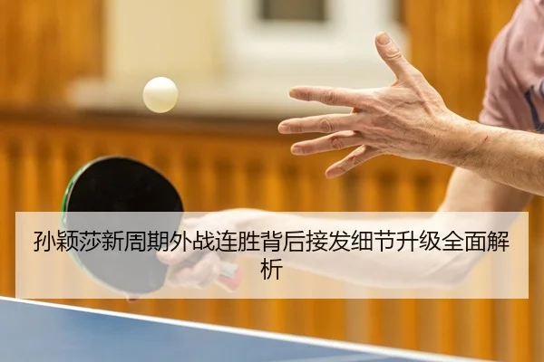 孙颖莎新周期外战连胜背后接发细节升级全面解析