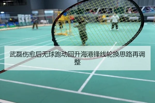 武磊伤愈后无球跑动回升海港锋线轮换思路再调整