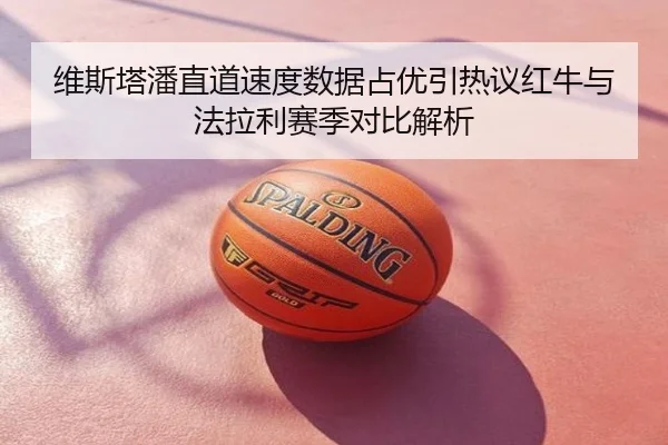 维斯塔潘直道速度数据占优引热议红牛与法拉利赛季对比解析