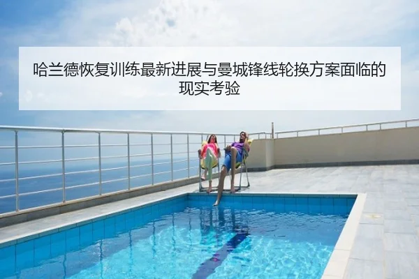 哈兰德恢复训练最新进展与曼城锋线轮换方案面临的现实考验
