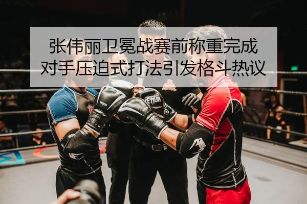 张伟丽卫冕战赛前称重完成 对手压迫式打法引发格斗热议