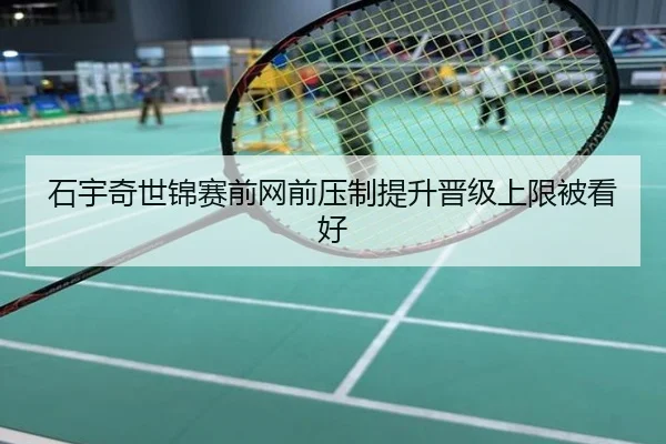 石宇奇世锦赛前网前压制提升晋级上限被看好