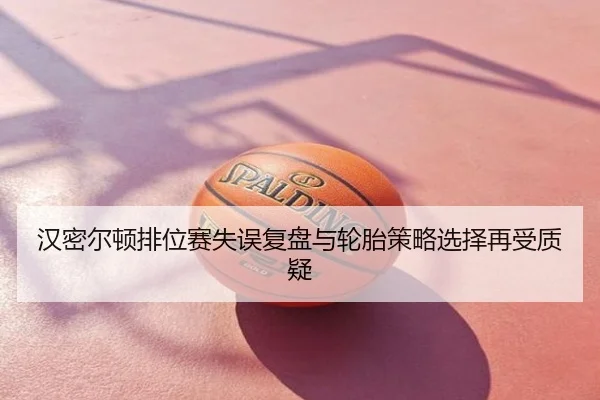 汉密尔顿排位赛失误复盘与轮胎策略选择再受质疑