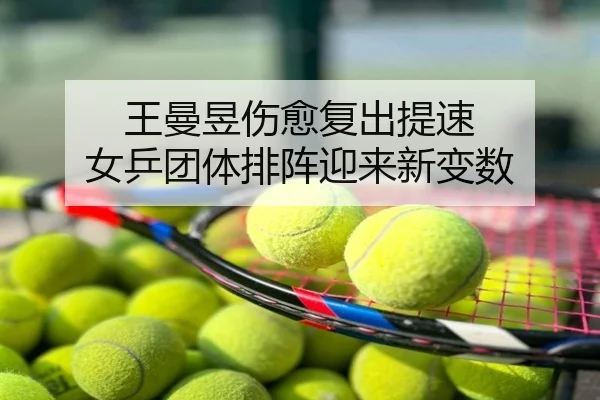 王曼昱伤愈复出提速 女乒团体排阵迎来新变数