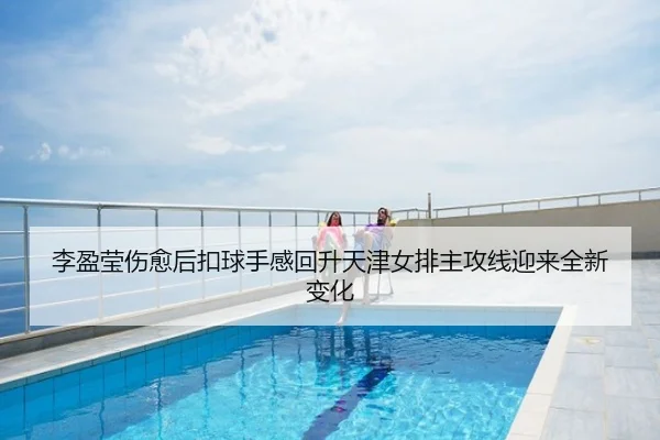 李盈莹伤愈后扣球手感回升天津女排主攻线迎来全新变化