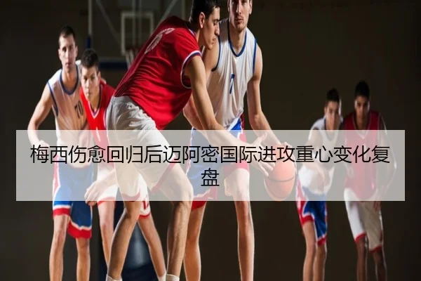 梅西伤愈回归后迈阿密国际进攻重心变化复盘