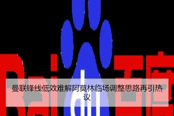 曼联锋线低效难解阿莫林临场调整思路再引热议