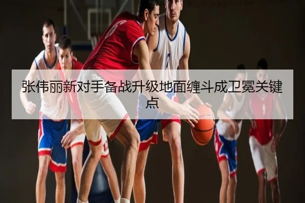 张伟丽新对手备战升级地面缠斗成卫冕关键点